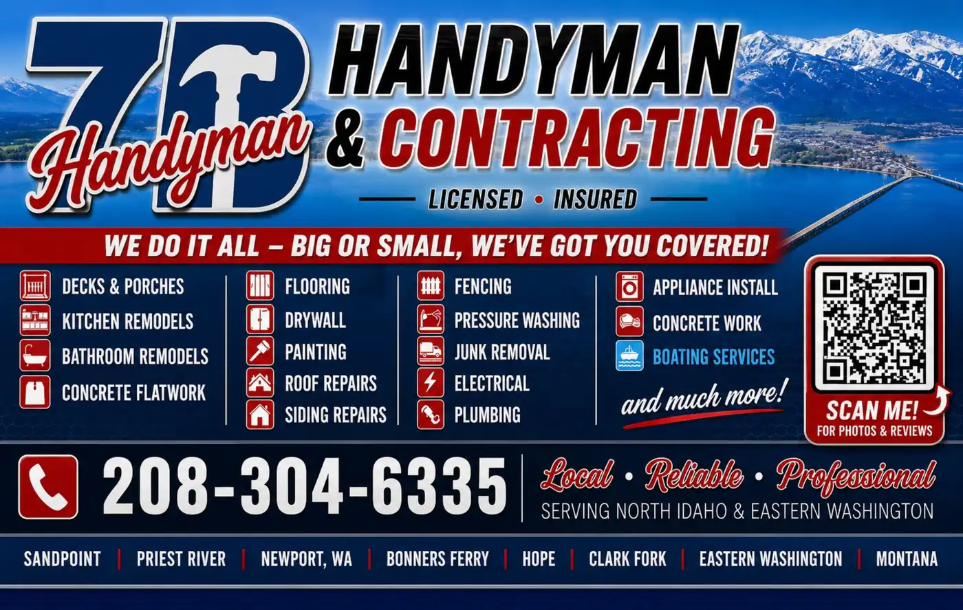 7B Handyman & Contracting service banner listing decks and porches, kitchen and
bathroom remodels, concrete flatwork, flooring, drywall, painting, roof repairs, siding
repairs, fencing, pressure washing, junk removal, electrical, plumbing and appliance
installation, serving North Idaho and Eastern Washington
